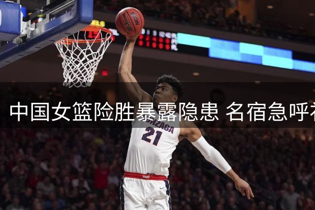 中国女篮险胜暴露隐患 名宿急呼补强两员大将