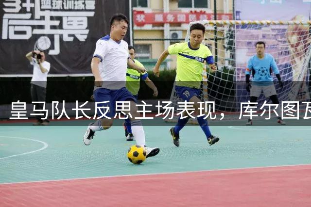 皇马队长反思主场表现，库尔图瓦力挽狂澜