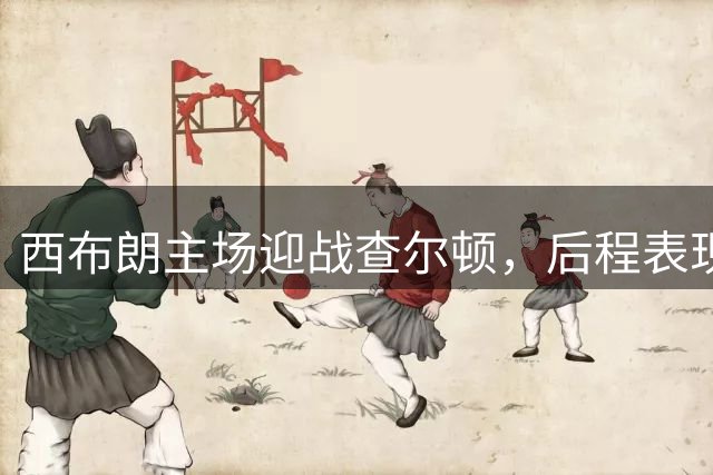 西布朗主场迎战查尔顿，后程表现成胜负关键