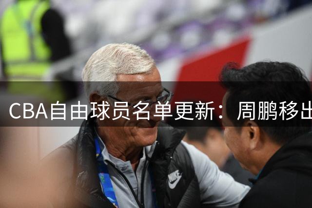 CBA自由球员名单更新：周鹏移出，黄荣奇等人保留